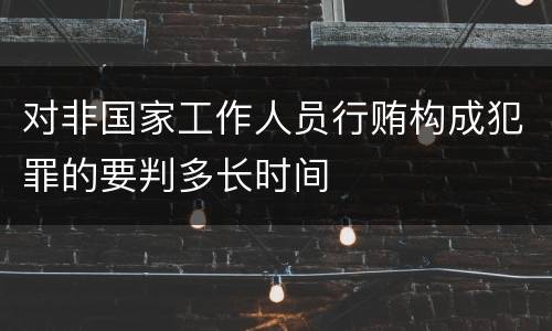 对非国家工作人员行贿构成犯罪的要判多长时间