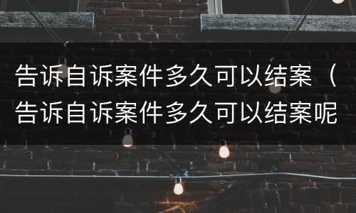 告诉自诉案件多久可以结案（告诉自诉案件多久可以结案呢）