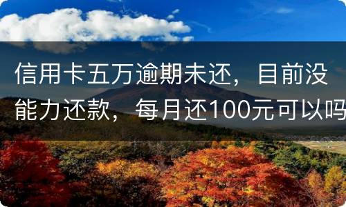 信用卡五万逾期未还，目前没能力还款，每月还100元可以吗