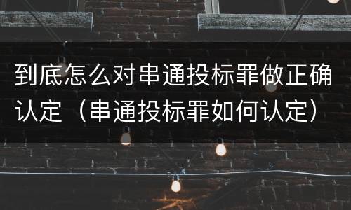 到底怎么对串通投标罪做正确认定（串通投标罪如何认定）