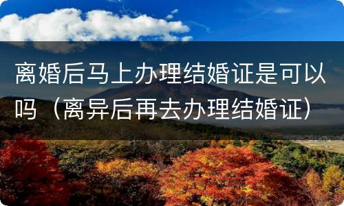离婚后马上办理结婚证是可以吗（离异后再去办理结婚证）