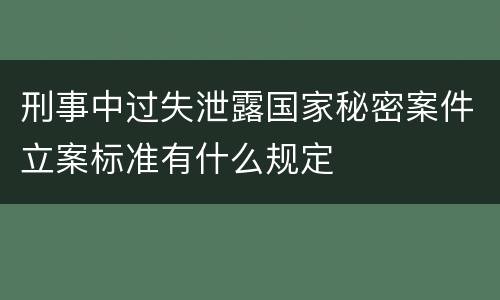 刑事中过失泄露国家秘密案件立案标准有什么规定