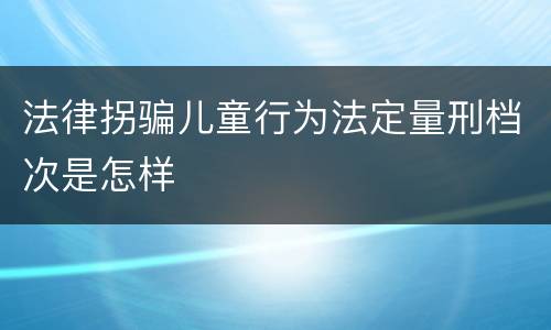 法律拐骗儿童行为法定量刑档次是怎样