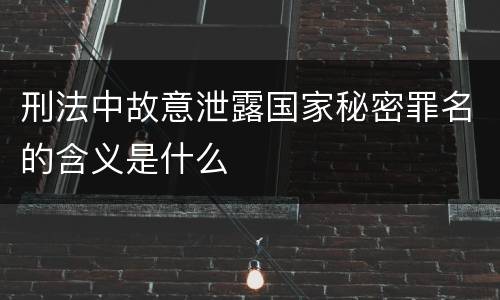 刑法中故意泄露国家秘密罪名的含义是什么
