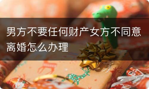 男方不要任何财产女方不同意离婚怎么办理