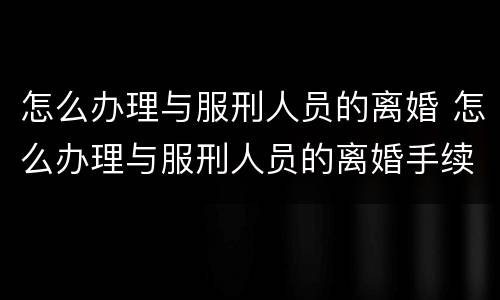 怎么办理与服刑人员的离婚 怎么办理与服刑人员的离婚手续