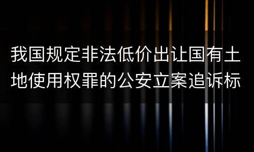 我国规定非法低价出让国有土地使用权罪的公安立案追诉标准有什么规定