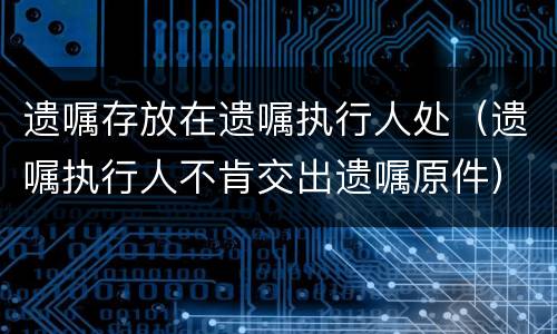 遗嘱存放在遗嘱执行人处（遗嘱执行人不肯交出遗嘱原件）