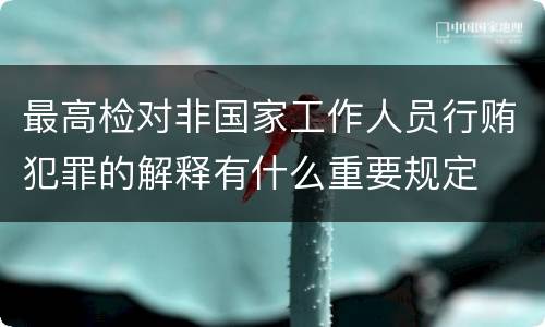 最高检对非国家工作人员行贿犯罪的解释有什么重要规定