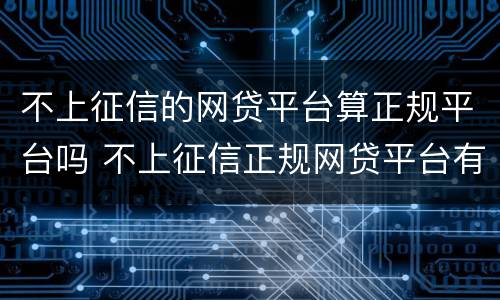 不上征信的网贷平台算正规平台吗 不上征信正规网贷平台有哪些