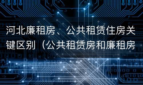 河北廉租房、公共租赁住房关键区别（公共租赁房和廉租房）