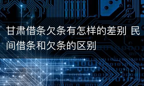 甘肃借条欠条有怎样的差别 民间借条和欠条的区别