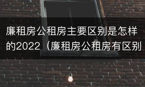 廉租房公租房主要区别是怎样的2022（廉租房公租房有区别吗）