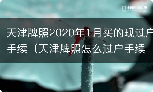 天津牌照2020年1月买的现过户手续（天津牌照怎么过户手续）