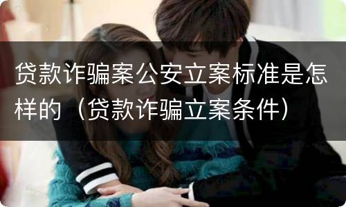 贷款诈骗案公安立案标准是怎样的（贷款诈骗立案条件）