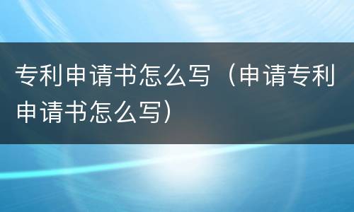 专利申请书怎么写（申请专利申请书怎么写）