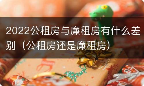 2022公租房与廉租房有什么差别（公租房还是廉租房）