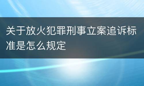 关于放火犯罪刑事立案追诉标准是怎么规定