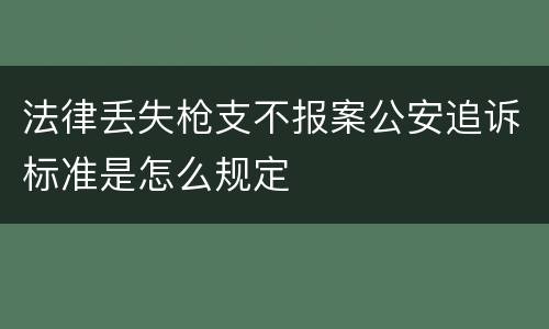 法律丢失枪支不报案公安追诉标准是怎么规定