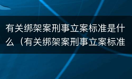 有关绑架案刑事立案标准是什么（有关绑架案刑事立案标准是什么规定）
