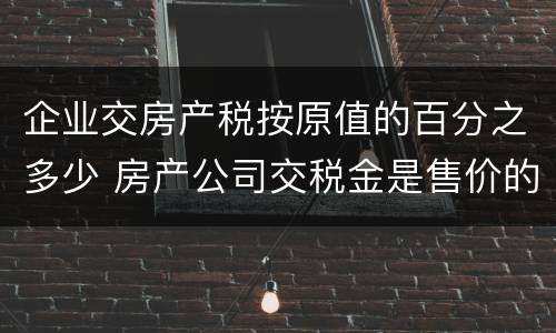 企业交房产税按原值的百分之多少 房产公司交税金是售价的多少比例
