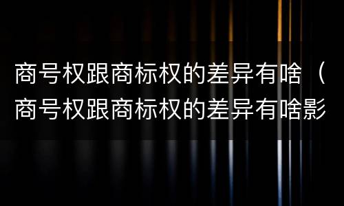 商号权跟商标权的差异有啥（商号权跟商标权的差异有啥影响）
