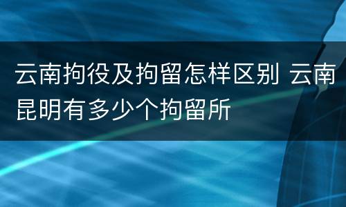 云南拘役及拘留怎样区别 云南昆明有多少个拘留所