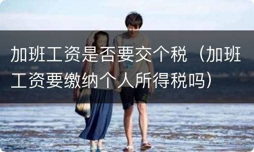加班工资是否要交个税（加班工资要缴纳个人所得税吗）