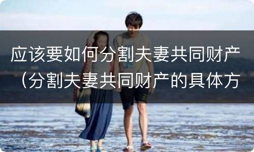 应该要如何分割夫妻共同财产（分割夫妻共同财产的具体方法）