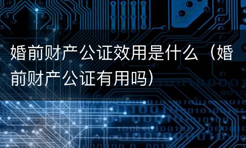 婚前财产公证效用是什么（婚前财产公证有用吗）