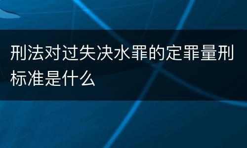 刑法对过失决水罪的定罪量刑标准是什么
