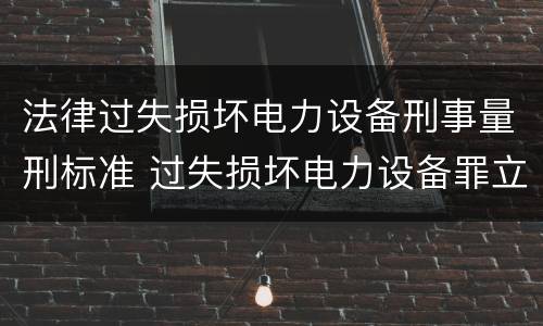 法律过失损坏电力设备刑事量刑标准 过失损坏电力设备罪立案标准