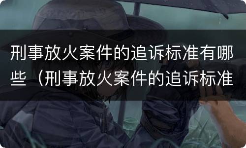 刑事放火案件的追诉标准有哪些（刑事放火案件的追诉标准有哪些规定）