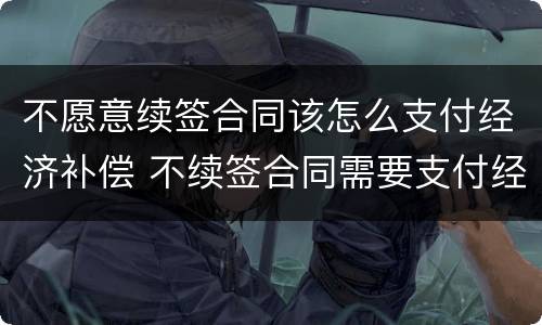 不愿意续签合同该怎么支付经济补偿 不续签合同需要支付经济补偿金吗