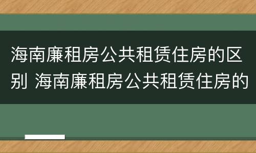 海南廉租房公共租赁住房的区别 海南廉租房公共租赁住房的区别与联系