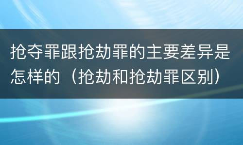 抢夺罪跟抢劫罪的主要差异是怎样的（抢劫和抢劫罪区别）