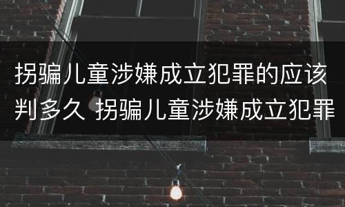 拐骗儿童涉嫌成立犯罪的应该判多久 拐骗儿童涉嫌成立犯罪的应该判多久呢