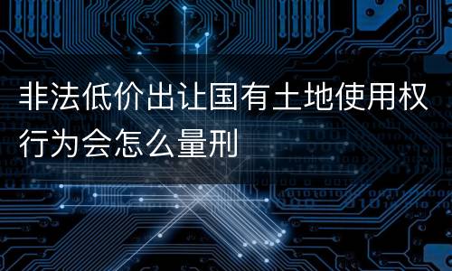 非法低价出让国有土地使用权行为会怎么量刑