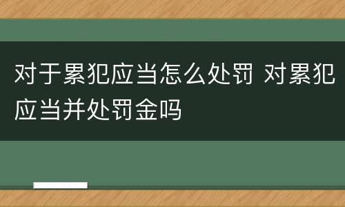 对于累犯应当怎么处罚 对累犯应当并处罚金吗