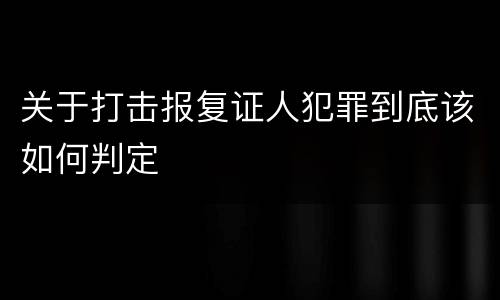 关于打击报复证人犯罪到底该如何判定