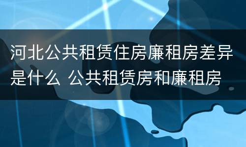 河北公共租赁住房廉租房差异是什么 公共租赁房和廉租房