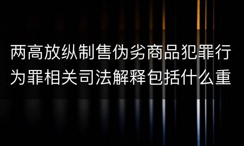 两高放纵制售伪劣商品犯罪行为罪相关司法解释包括什么重要内容