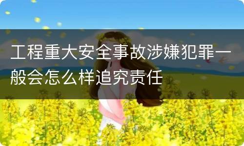 工程重大安全事故涉嫌犯罪一般会怎么样追究责任