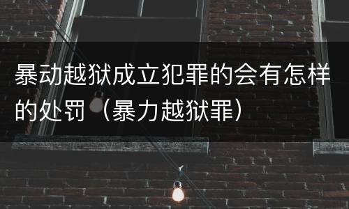 暴动越狱成立犯罪的会有怎样的处罚（暴力越狱罪）