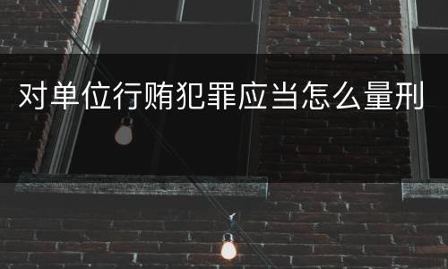 对单位行贿犯罪应当怎么量刑
