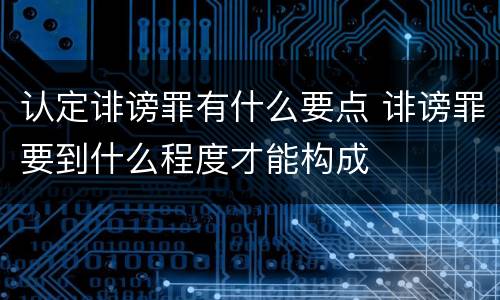 认定诽谤罪有什么要点 诽谤罪要到什么程度才能构成