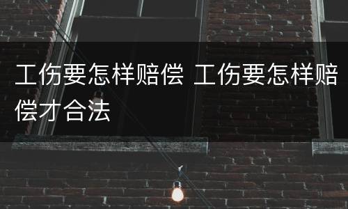 工伤要怎样赔偿 工伤要怎样赔偿才合法