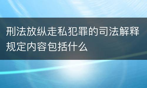 刑法放纵走私犯罪的司法解释规定内容包括什么