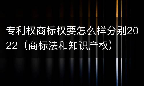 专利权商标权要怎么样分别2022（商标法和知识产权）