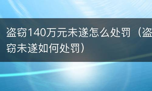 盗窃140万元未遂怎么处罚（盗窃未遂如何处罚）